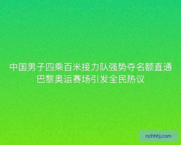 中国男子四乘百米接力队强势夺名额直通巴黎奥运赛场引发全民热议