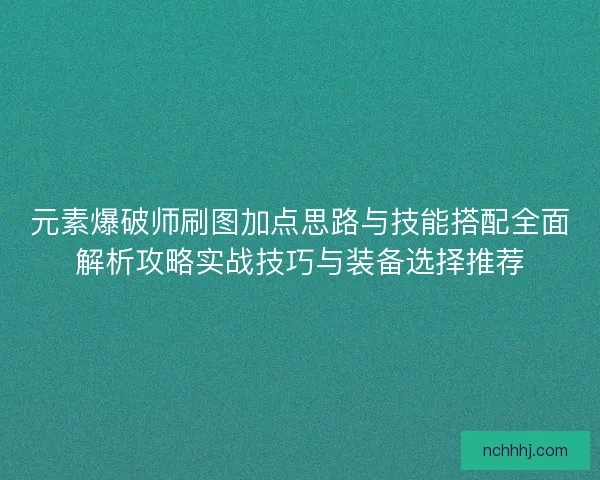 元素爆破师刷图加点思路与技能搭配全面解析攻略实战技巧与装备选择推荐
